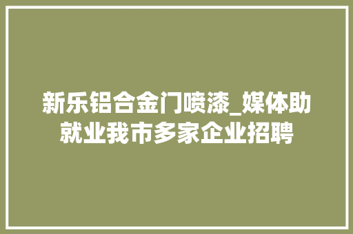 新乐铝合金门喷漆_媒体助就业我市多家企业招聘