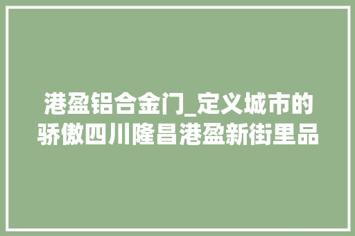 港盈铝合金门_定义城市的骄傲四川隆昌港盈新街里品牌宣告会暨全球招商启动会圆满落幕