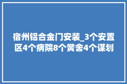 宿州铝合金门安装_3个安置区4个病院8个黉舍4个谋划项目最新培植进度