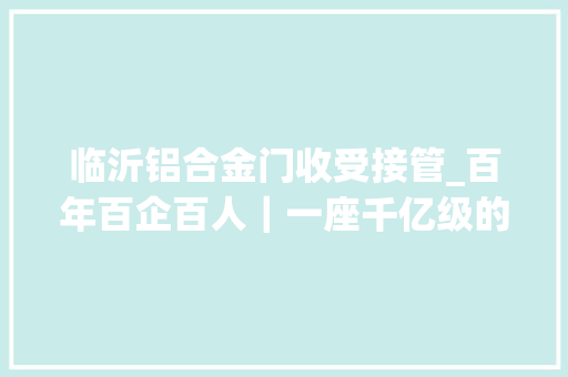 临沂铝合金门收受接管_百年百企百人｜一座千亿级的金属城＝一座金银山