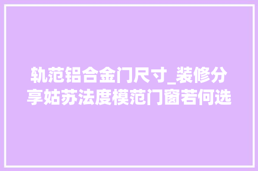 轨范铝合金门尺寸_装修分享姑苏法度模范门窗若何选择及安装