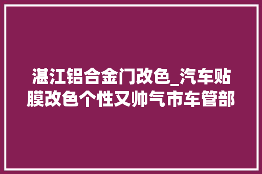 湛江铝合金门改色_汽车贴膜改色个性又帅气市车管部门或无法过年审