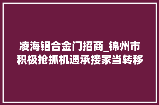 凌海铝合金门招商_锦州市积极抢抓机遇承接家当转移