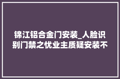 锦江铝合金门安装_人脸识别门禁之忧业主质疑安装不告知脸丢了咋办