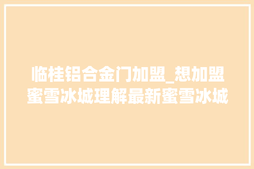 临桂铝合金门加盟_想加盟蜜雪冰城理解最新蜜雪冰城加盟费及前提电话不容错过