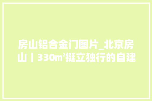 房山铝合金门图片_北京房山丨330㎡挺立独行的自建房开创村落别墅新视野