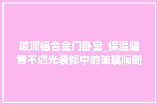 玻璃铝合金门卧室_保温隔音不遮光装修中的玻璃隔断墙是家庭用户眼中的新宠