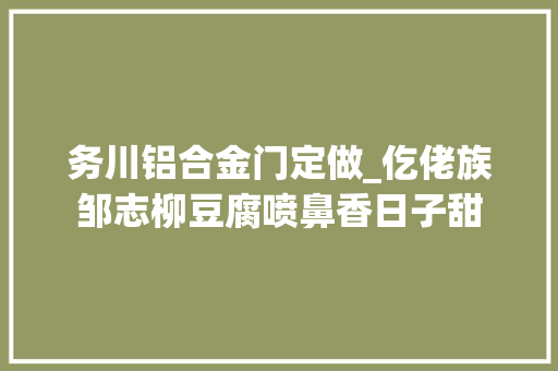 务川铝合金门定做_仡佬族邹志柳豆腐喷鼻香日子甜