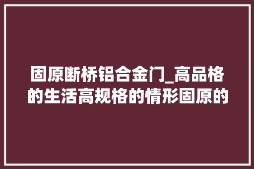 固原断桥铝合金门_高品格的生活高规格的情形固原的这些热盘当然得看