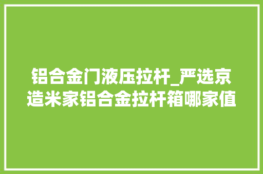 铝合金门液压拉杆_严选京造米家铝合金拉杆箱哪家值得买