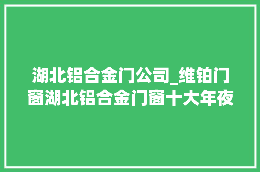 湖北铝合金门公司_维铂门窗湖北铝合金门窗十大年夜品牌家装名单