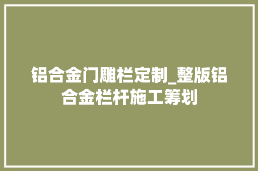 铝合金门雕栏定制_整版铝合金栏杆施工筹划