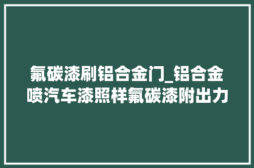 氟碳漆刷铝合金门_铝合金喷汽车漆照样氟碳漆附出力好氟碳漆与通俗漆的差异有哪些