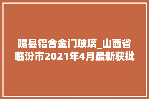 隰县铝合金门玻璃_山西省临汾市2021年4月最新获批工程项目汇总