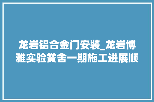 龙岩铝合金门安装_龙岩博雅实验黉舍一期施工进展顺利项目估量八月中旬落成