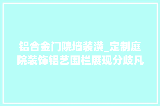 铝合金门院墙装潢_定制庭院装饰铝艺围栏展现分歧凡响