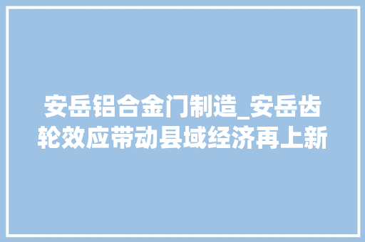 安岳铝合金门制造_安岳齿轮效应带动县域经济再上新台阶