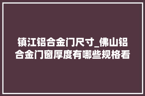 镇江铝合金门尺寸_佛山铝合金门窗厚度有哪些规格看完你就理解了最新更新