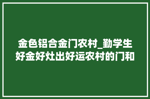 金色铝合金门农村_勤学生好金好灶出好运农村的门和灶讲究太大年夜了