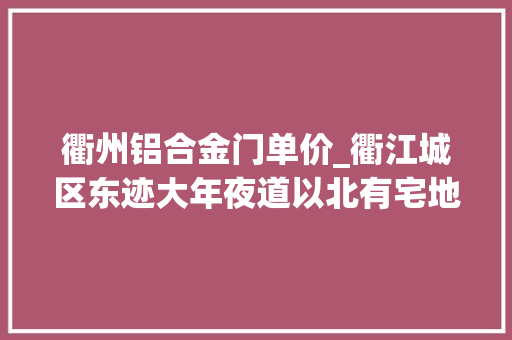 衢州铝合金门单价_衢江城区东迹大年夜道以北有宅地拍卖