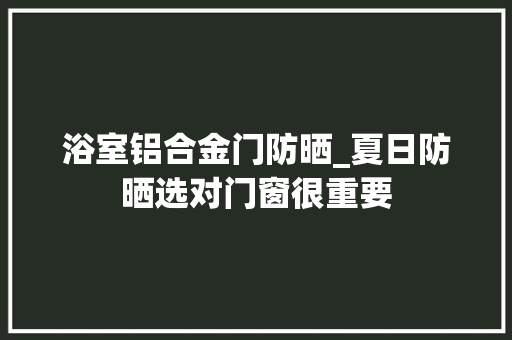 浴室铝合金门防晒_夏日防晒选对门窗很重要