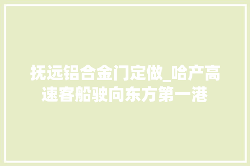 抚远铝合金门定做_哈产高速客船驶向东方第一港