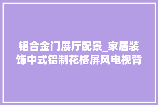 铝合金门展厅配景_家居装饰中式铝制花格屏风电视背景墙给你不一样的享受