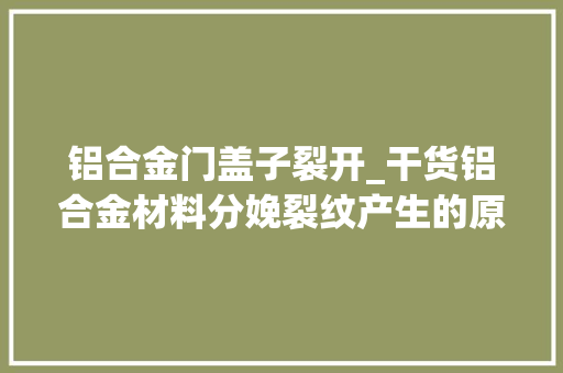 铝合金门盖子裂开_干货铝合金材料分娩裂纹产生的原因以及预防方法