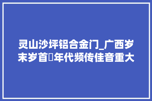灵山沙坪铝合金门_广西岁末岁首年代频传佳音重大年夜工程彰显实力
