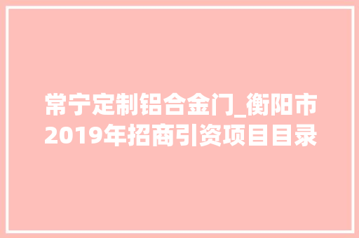 常宁定制铝合金门_衡阳市2019年招商引资项目目录