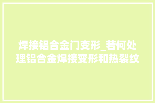焊接铝合金门变形_若何处理铝合金焊接变形和热裂纹