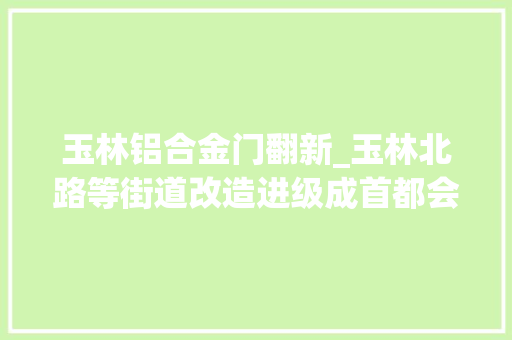 玉林铝合金门翻新_玉林北路等街道改造进级成首都会有机更新让市井生活更安逸