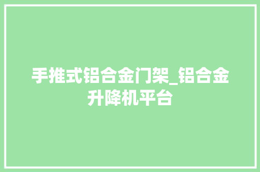 手推式铝合金门架_铝合金升降机平台