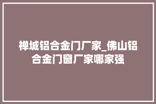 禅城铝合金门厂家_佛山铝合金门窗厂家哪家强