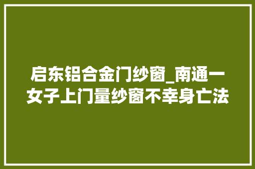 启东铝合金门纱窗_南通一女子上门量纱窗不幸身亡法院判业主赔了32万