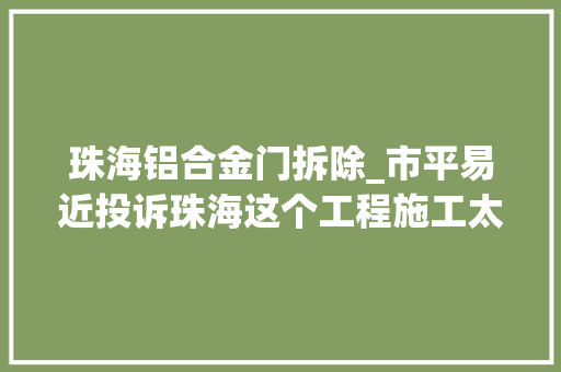 珠海铝合金门拆除_市平易近投诉珠海这个工程施工太久影响出行有回答了