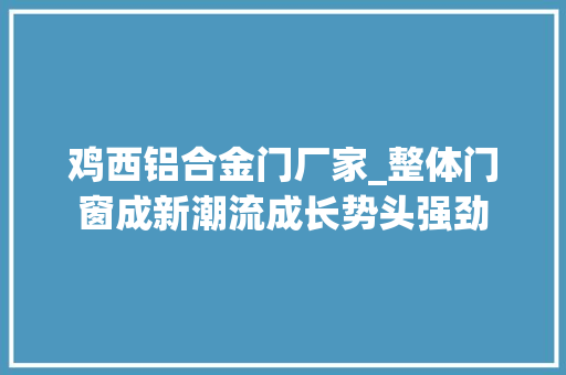 鸡西铝合金门厂家_整体门窗成新潮流成长势头强劲