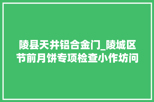 陵县天井铝合金门_陵城区节前月饼专项检查小作坊问题堪忧