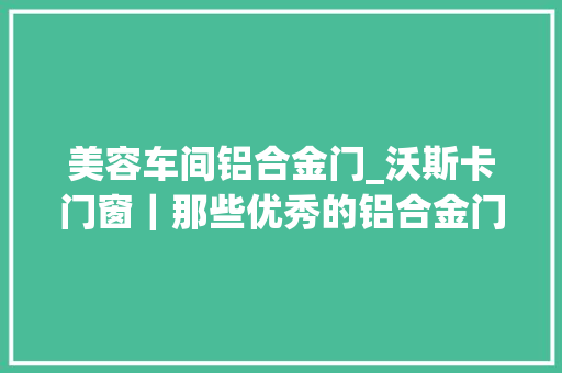 美容车间铝合金门_沃斯卡门窗｜那些优秀的铝合金门窗加盟商都是怎么做大年夜的