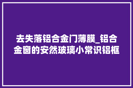 去失落铝合金门薄膜_铝合金窗的安然玻璃小常识铝框保护膜什么时刻撕最合适