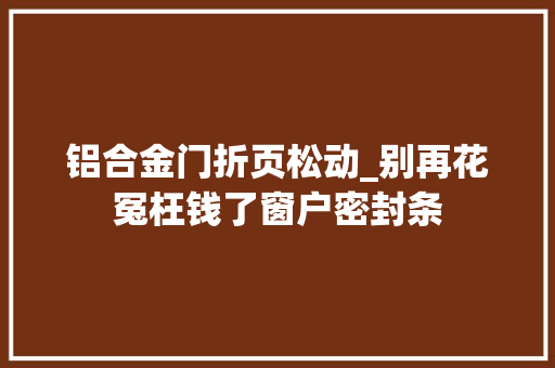 铝合金门折页松动_别再花冤枉钱了窗户密封条