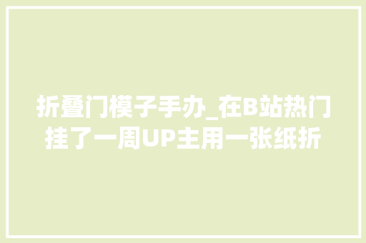 折叠门模子手办_在B站热门挂了一周UP主用一张纸折出立体手办照样撑伞蜜斯姐