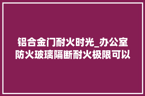 铝合金门耐火时光_办公室防火玻璃隔断耐火极限可以达到2小时吗
