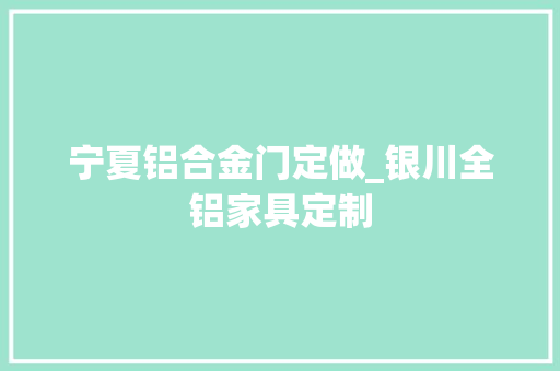 宁夏铝合金门定做_银川全铝家具定制
