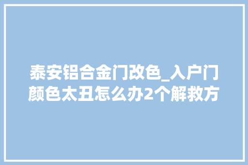 泰安铝合金门改色_入户门颜色太丑怎么办2个解救方法简单有效