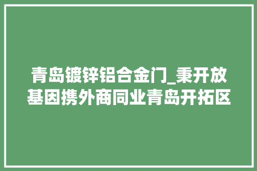 青岛镀锌铝合金门_秉开放基因携外商同业青岛开拓区打造吸引外资强磁场