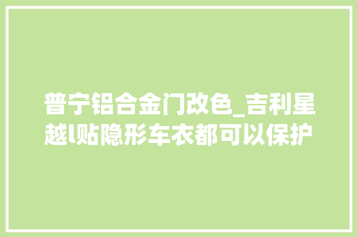 普宁铝合金门改色_吉利星越l贴隐形车衣都可以保护原版原漆改色膜