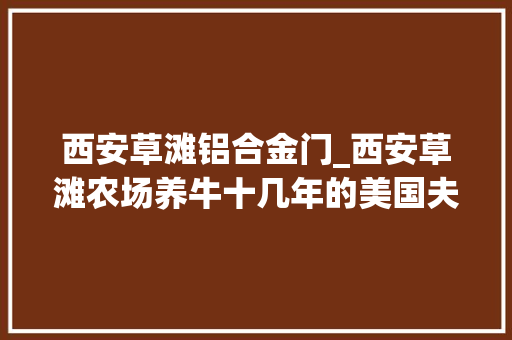 西安草滩铝合金门_西安草滩农场养牛十几年的美国夫妻是第一个获中国绿卡的外国人