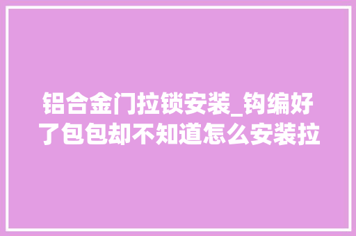 铝合金门拉锁安装_钩编好了包包却不知道怎么安装拉链学会这招安装拉链变简单