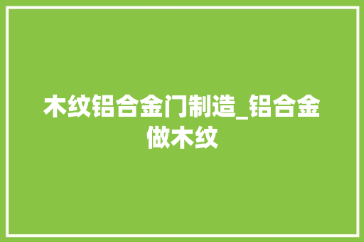 木纹铝合金门制造_铝合金做木纹